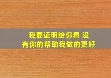 我要证明给你看 没有你的帮助我做的更好